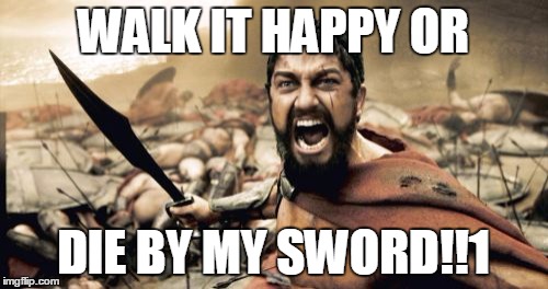 WALK IT HAPPY OR DIE BY MY SWORD!!1 | image tagged in memes,sparta leonidas | made w/ Imgflip meme maker