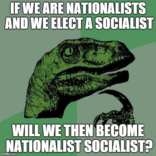 Philosoraptor | IF WE ARE NATIONALISTS AND WE ELECT A SOCIALIST WILL WE THEN BECOME NATIONALIST SOCIALIST? | image tagged in memes,philosoraptor | made w/ Imgflip meme maker