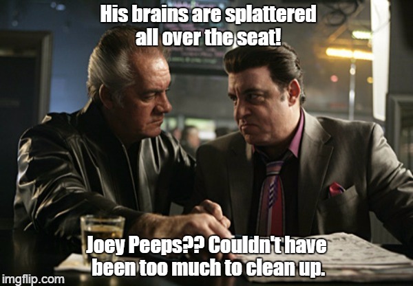 His brains are splattered all over the seat! Joey Peeps?? Couldn't have been too much to clean up. | made w/ Imgflip meme maker