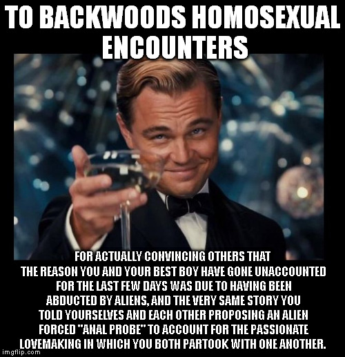 cheers borders | TO BACKWOODS HOMOSEXUAL ENCOUNTERS FOR ACTUALLY CONVINCING OTHERS THAT THE REASON YOU AND YOUR BEST BOY HAVE GONE UNACCOUNTED FOR THE LAST F | image tagged in cheers borders | made w/ Imgflip meme maker