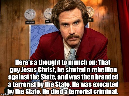 Historical fact, according to their own word | Here's a thought to munch on: That guy Jesus Christ, he started a rebellion against the State, and was then branded a terrorist by the State | image tagged in ron burgandy | made w/ Imgflip meme maker