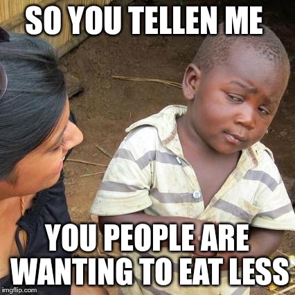 Third World Skeptical Kid Meme | SO YOU TELLEN ME YOU PEOPLE ARE WANTING TO EAT LESS | image tagged in memes,third world skeptical kid | made w/ Imgflip meme maker