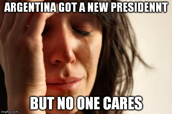First World Problems Meme | ARGENTINA GOT A NEW PRESIDENNT BUT NO ONE CARES | image tagged in memes,first world problems | made w/ Imgflip meme maker