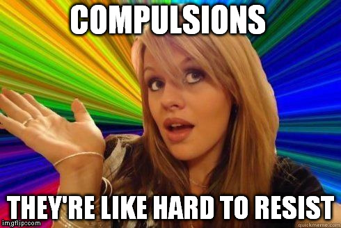 Dumb Blonde | COMPULSIONS THEY'RE LIKE HARD TO RESIST | image tagged in dumb blonde | made w/ Imgflip meme maker