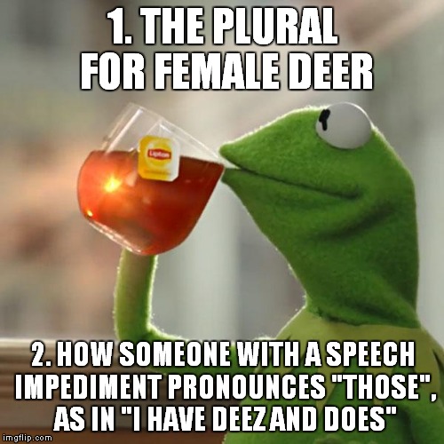 But That's None Of My Business Meme | 1. THE PLURAL FOR FEMALE DEER 2. HOW SOMEONE WITH A SPEECH IMPEDIMENT PRONOUNCES "THOSE", AS IN "I HAVE DEEZ AND DOES" | image tagged in memes,but thats none of my business,kermit the frog | made w/ Imgflip meme maker