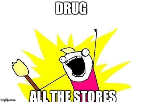 X All The Y | DRUG ALL THE STORES | image tagged in memes,x all the y | made w/ Imgflip meme maker
