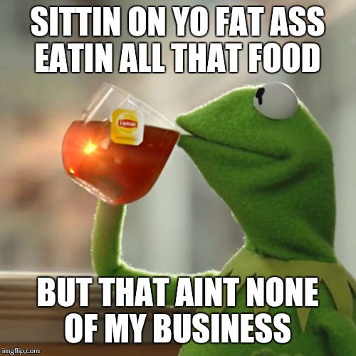But That's None Of My Business | SITTIN ON YO FAT ASS EATIN ALL THAT FOOD BUT THAT AINT NONE OF MY BUSINESS | image tagged in memes,but thats none of my business,kermit the frog | made w/ Imgflip meme maker
