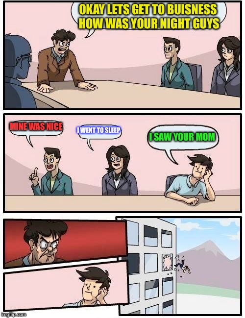 Boardroom Meeting Suggestion Meme | OKAY LETS GET TO BUISNESS HOW WAS YOUR NIGHT GUYS MINE WAS NICE I WENT TO SLEEP I SAW YOUR MOM | image tagged in memes,boardroom meeting suggestion | made w/ Imgflip meme maker