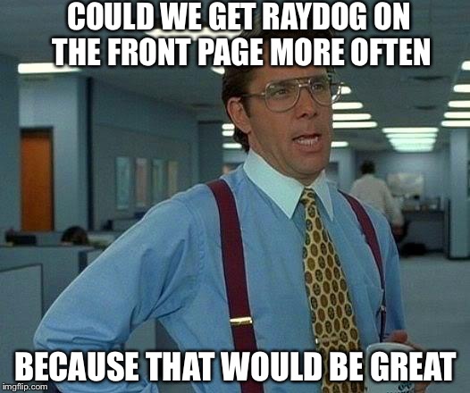 That Would Be Great | COULD WE GET RAYDOG ON THE FRONT PAGE MORE OFTEN BECAUSE THAT WOULD BE GREAT | image tagged in memes,that would be great | made w/ Imgflip meme maker