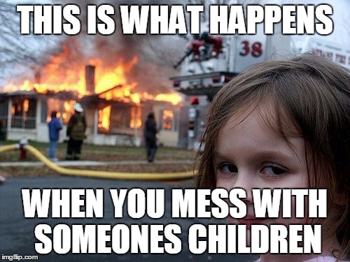 Disaster Girl | THIS IS WHAT HAPPENS WHEN YOU MESS WITH SOMEONES CHILDREN | image tagged in memes,disaster girl | made w/ Imgflip meme maker