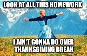 Ghetto Sound Of Music | LOOK AT ALL THIS HOMEWORK I AIN'T GONNA DO OVER THANKSGIVING BREAK | image tagged in memes,thanksgiving,look at all these,homework,funny | made w/ Imgflip meme maker