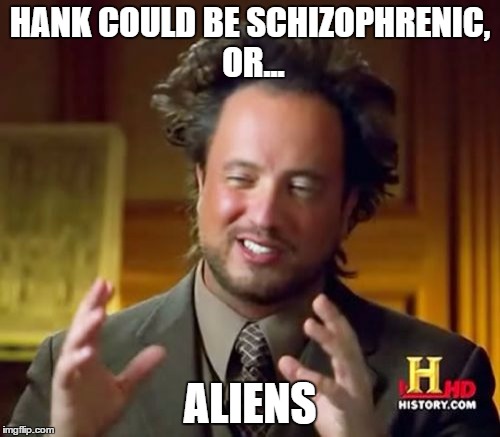 Ancient Aliens Meme | HANK COULD BE SCHIZOPHRENIC, OR... ALIENS | image tagged in memes,ancient aliens | made w/ Imgflip meme maker