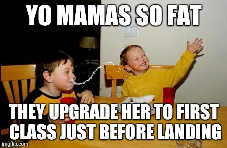 Yo Mamas So Fat | YO MAMAS SO FAT THEY UPGRADE HER TO FIRST CLASS JUST BEFORE LANDING | image tagged in memes,yo mamas so fat | made w/ Imgflip meme maker