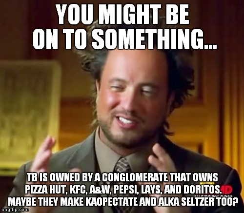 Ancient Aliens Meme | YOU MIGHT BE ON TO SOMETHING... TB IS OWNED BY A CONGLOMERATE THAT OWNS PIZZA HUT, KFC, A&W, PEPSI, LAYS, AND DORITOS. MAYBE THEY MAKE KAOPE | image tagged in memes,ancient aliens | made w/ Imgflip meme maker