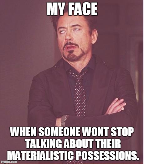 Face You Make Robert Downey Jr Meme | MY FACE WHEN SOMEONE WONT STOP TALKING ABOUT THEIR MATERIALISTIC POSSESSIONS. | image tagged in memes,face you make robert downey jr | made w/ Imgflip meme maker