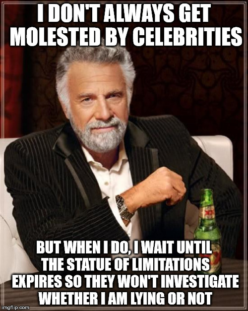 The Most Interesting Man In The World Meme | I DON'T ALWAYS GET MOLESTED BY CELEBRITIES BUT WHEN I DO, I WAIT UNTIL THE STATUE OF LIMITATIONS EXPIRES SO THEY WON'T INVESTIGATE WHETHER I | image tagged in memes,the most interesting man in the world | made w/ Imgflip meme maker