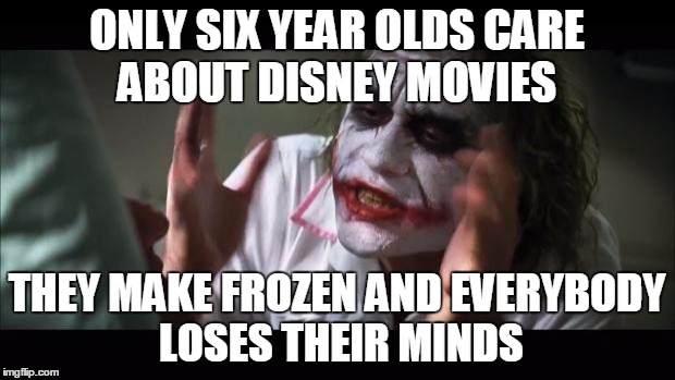 And everybody loses their minds | ONLY SIX YEAR OLDS CARE ABOUT DISNEY MOVIES THEY MAKE FROZEN AND EVERYBODY LOSES THEIR MINDS | image tagged in memes,and everybody loses their minds | made w/ Imgflip meme maker