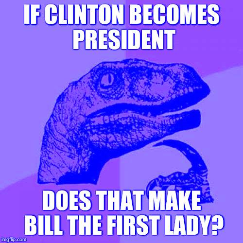 Philosoraptor | IF CLINTON BECOMES PRESIDENT DOES THAT MAKE BILL THE FIRST LADY? | image tagged in memes,philosoraptor | made w/ Imgflip meme maker