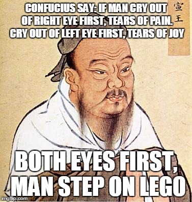 confucius | CONFUCIUS SAY: IF MAN CRY OUT OF RIGHT EYE FIRST, TEARS OF PAIN. CRY OUT OF LEFT EYE FIRST, TEARS OF JOY BOTH EYES FIRST, MAN STEP ON LEGO | image tagged in confucius | made w/ Imgflip meme maker