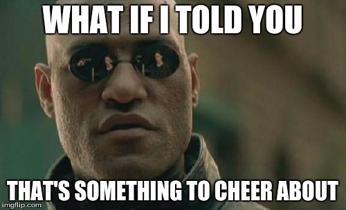 Matrix Morpheus Meme | WHAT IF I TOLD YOU THAT'S SOMETHING TO CHEER ABOUT | image tagged in memes,matrix morpheus | made w/ Imgflip meme maker