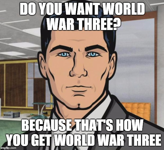 Archer Meme | DO YOU WANT WORLD WAR THREE? BECAUSE THAT'S HOW YOU GET WORLD WAR THREE | image tagged in memes,archer,AdviceAnimals | made w/ Imgflip meme maker