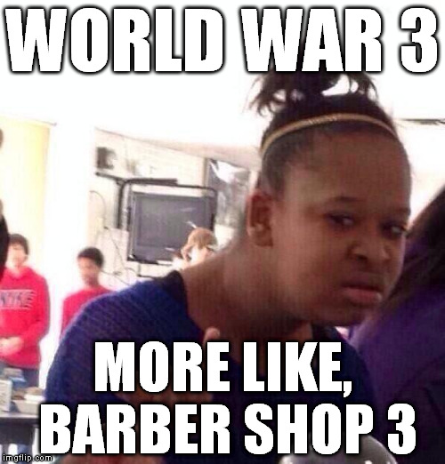 Black Girl Wat | WORLD WAR 3 MORE LIKE, BARBER SHOP 3 | image tagged in memes,black girl wat,world war iii,wwiii,ww3,barber shop 3 | made w/ Imgflip meme maker