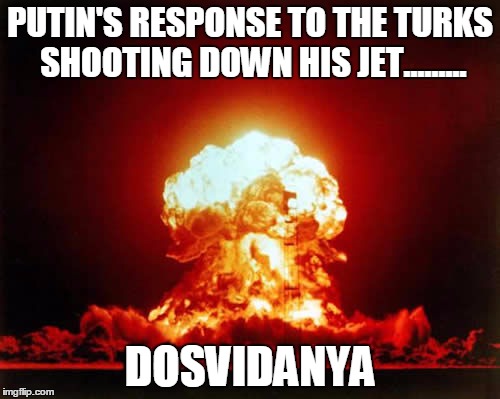 Nuclear Explosion | PUTIN'S RESPONSE TO THE TURKS SHOOTING DOWN HIS JET......... DOSVIDANYA | image tagged in memes,nuclear explosion | made w/ Imgflip meme maker