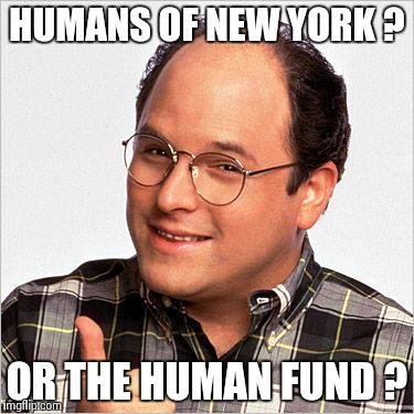 Seinfeld George | HUMANS OF NEW YORK ? OR THE HUMAN FUND ? | image tagged in seinfeld george | made w/ Imgflip meme maker
