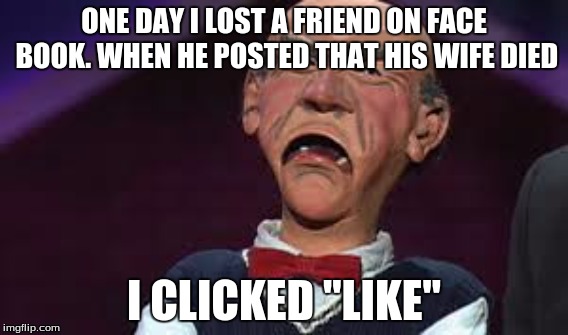 ONE DAY I LOST A FRIEND ON FACE BOOK. WHEN HE POSTED THAT HIS WIFE DIED I CLICKED "LIKE" | image tagged in jeff dunham | made w/ Imgflip meme maker