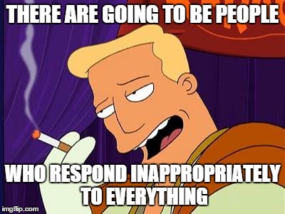 Ben Brannigan | THERE ARE GOING TO BE PEOPLE WHO RESPOND INAPPROPRIATELY TO EVERYTHING | image tagged in ben carson,futurama,funny | made w/ Imgflip meme maker