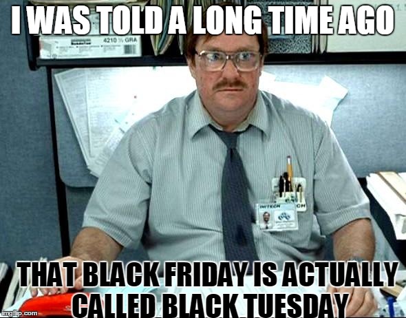 I Was Told A Long Time Ago | I WAS TOLD A LONG TIME AGO THAT BLACK FRIDAY IS ACTUALLY CALLED BLACK TUESDAY | image tagged in memes,i was told there would be | made w/ Imgflip meme maker