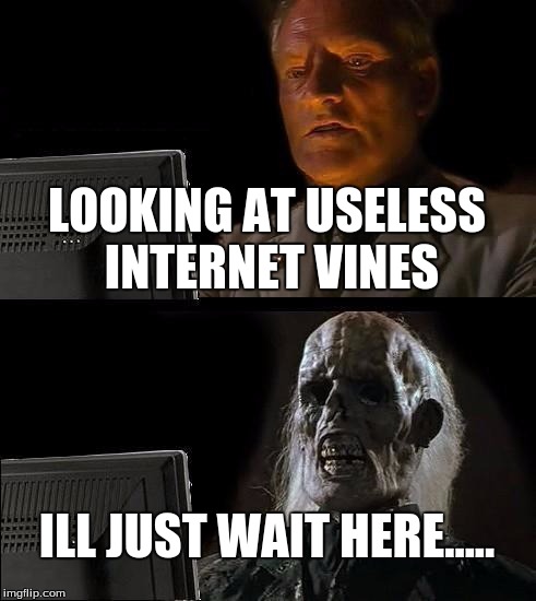 I'll Just Wait Here | LOOKING AT USELESS INTERNET VINES ILL JUST WAIT HERE..... | image tagged in memes,ill just wait here | made w/ Imgflip meme maker