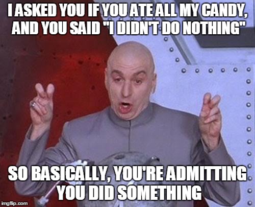 Dr Evil Laser Meme | I ASKED YOU IF YOU ATE ALL MY CANDY, AND YOU SAID "I DIDN'T DO NOTHING" SO BASICALLY, YOU'RE ADMITTING YOU DID SOMETHING | image tagged in memes,dr evil laser | made w/ Imgflip meme maker