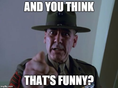 Sergeant Hartmann | AND YOU THINK THAT'S FUNNY? | image tagged in memes,sergeant hartmann | made w/ Imgflip meme maker