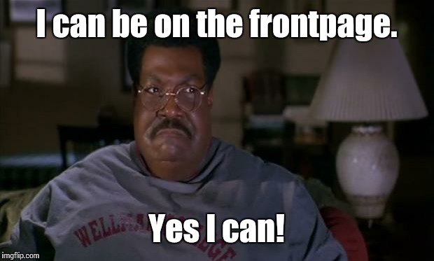 Nutty Professor Yes I Can | I can be on the frontpage. Yes I can! | image tagged in nutty professor yes i can | made w/ Imgflip meme maker