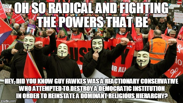 and you're not terribly imaginative either | OH SO RADICAL AND FIGHTING THE POWERS THAT BE HEY, DID YOU KNOW GUY FAWKES WAS A REACTIONARY CONSERVATIVE WHO ATTEMPTED TO DESTROY A DEMOCRA | image tagged in guy fawkes,protest,politics | made w/ Imgflip meme maker