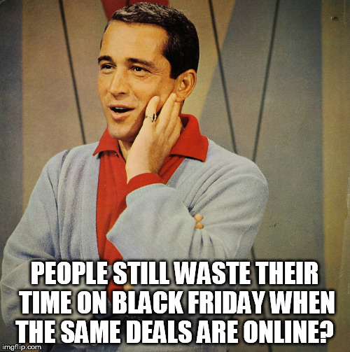 Perry | PEOPLE STILL WASTE THEIR TIME ON BLACK FRIDAY WHEN THE SAME DEALS ARE ONLINE? | image tagged in perry | made w/ Imgflip meme maker