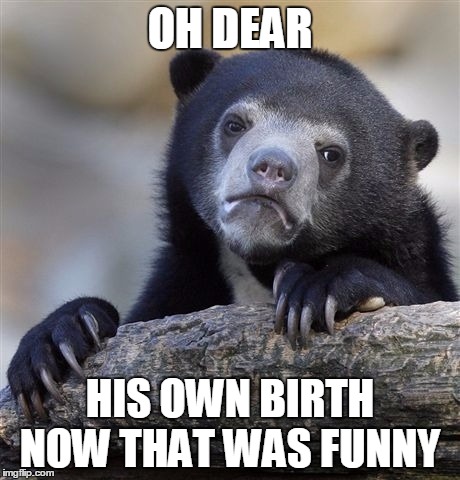 OH DEAR HIS OWN BIRTH NOW THAT WAS FUNNY | image tagged in memes,confession bear | made w/ Imgflip meme maker