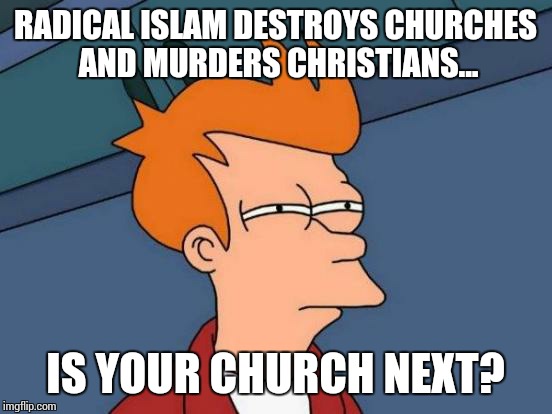 Futurama Fry Meme | RADICAL ISLAM DESTROYS CHURCHES AND MURDERS CHRISTIANS... IS YOUR CHURCH NEXT? | image tagged in memes,futurama fry | made w/ Imgflip meme maker