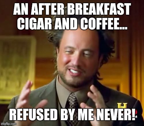 Ancient Aliens Meme | AN AFTER BREAKFAST CIGAR AND COFFEE... REFUSED BY ME NEVER! | image tagged in memes,ancient aliens | made w/ Imgflip meme maker
