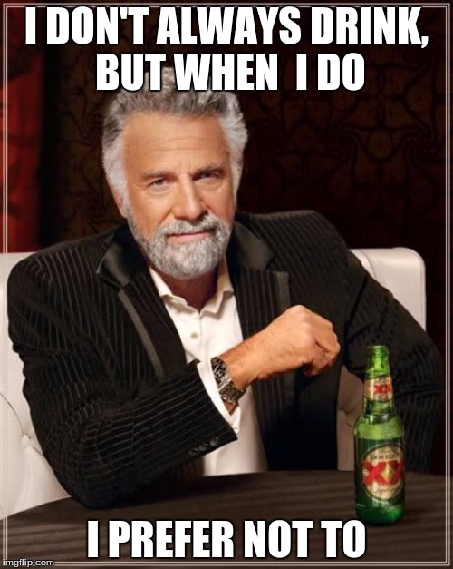 The Most Interesting Man In The World | I DON'T ALWAYS DRINK, BUT WHEN  I DO I PREFER NOT TO | image tagged in memes,the most interesting man in the world | made w/ Imgflip meme maker