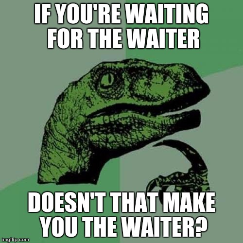 Philosoraptor Meme | IF YOU'RE WAITING FOR THE WAITER DOESN'T THAT MAKE YOU THE WAITER? | image tagged in memes,philosoraptor | made w/ Imgflip meme maker
