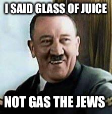 laughing hitler | I SAID GLASS OF JUICE NOT GAS THE JEWS | image tagged in laughing hitler,memes,adolf hitler,jews | made w/ Imgflip meme maker