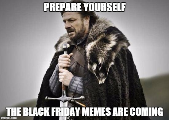 Prepare Yourself | PREPARE YOURSELF THE BLACK FRIDAY MEMES ARE COMING | image tagged in prepare yourself | made w/ Imgflip meme maker
