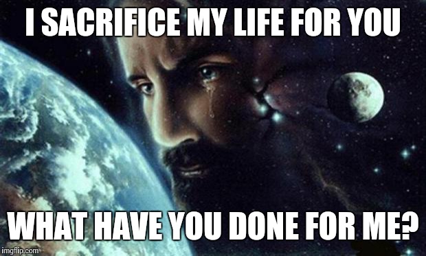 Jesus crying | I SACRIFICE MY LIFE FOR YOU WHAT HAVE YOU DONE FOR ME? | image tagged in jesus crying | made w/ Imgflip meme maker
