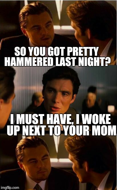 SO YOU GOT PRETTY HAMMERED LAST NIGHT? I MUST HAVE, I WOKE UP NEXT TO YOUR MOM | image tagged in memes,leonardo dicaprio,inception | made w/ Imgflip meme maker