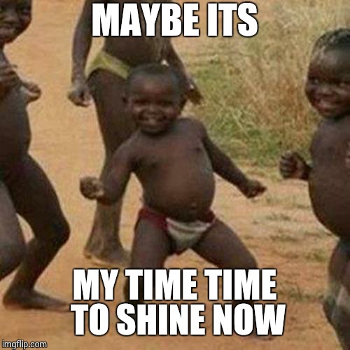 Third World Success Kid Meme | MAYBE ITS MY TIME TIME TO SHINE NOW | image tagged in memes,third world success kid | made w/ Imgflip meme maker