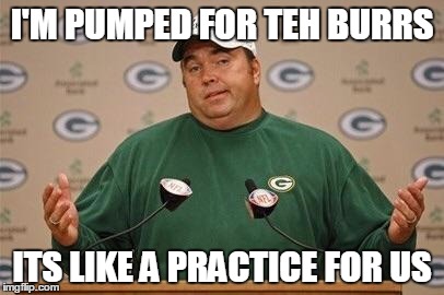 Packers Super Bowl  | I'M PUMPED FOR TEH BURRS ITS LIKE A PRACTICE FOR US | image tagged in packers super bowl  | made w/ Imgflip meme maker