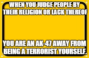 Blank Yellow Sign | WHEN YOU JUDGE PEOPLE BY THEIR RELIGION OR LACK THEREOF YOU ARE AN AK-47 AWAY FROM BEING A TERRORIST YOURSELF. | image tagged in memes,blank yellow sign | made w/ Imgflip meme maker