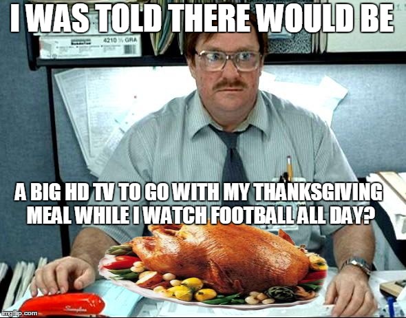 I Was Told There Would Be | I WAS TOLD THERE WOULD BE A BIG HD TV TO GO WITH MY THANKSGIVING MEAL WHILE I WATCH FOOTBALL ALL DAY? | image tagged in memes,i was told there would be | made w/ Imgflip meme maker